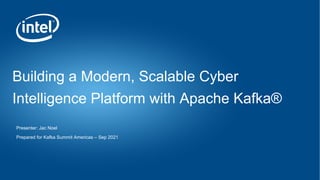 Presenter: Jac Noel
Prepared for Kafka Summit Americas – Sep 2021
Building a Modern, Scalable Cyber
Intelligence Platform with Apache Kafka®
 