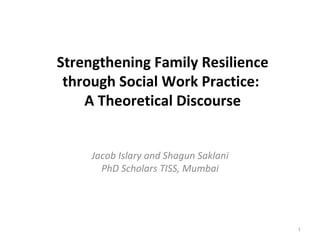 Strengthening Family Resilience through Social Work Practice:  A Theoretical Discourse Jacob Islary and Shagun Saklani PhD Scholars TISS, Mumbai 