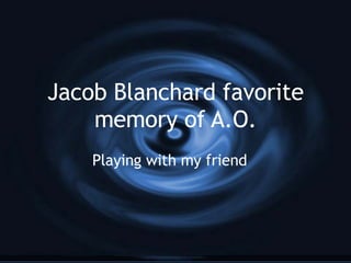 Jacob Blanchard favorite memory of A.O. Playing with my friend 