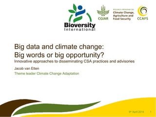 1
Big data and climate change:
Big words or big opportunity?
Innovative approaches to disseminating CSA practices and advisories
Jacob van Etten
Theme leader Climate Change Adaptation
9th
April 2014
 