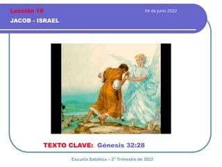 04 de junio 2022
JACOB - ISRAEL
TEXTO CLAVE: Génesis 32:28
Escuela Sabática – 2° Trimestre de 2022
Lección 10
 