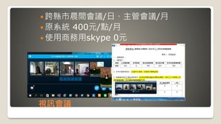 視訊會議
 跨縣市晨間會議/日、主管會議/月
 原系統 400元/點/月
 使用商務用skype 0元
 