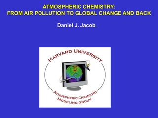 ATMOSPHERIC CHEMISTRY:
FROM AIR POLLUTION TO GLOBAL CHANGE AND BACK
Daniel J. Jacob
 