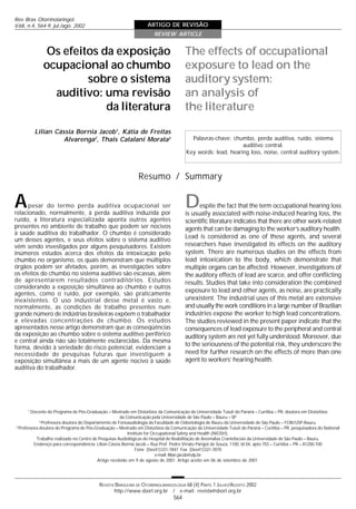 Rev Bras Otorrinolaringol.
V.68, n.4, 564-9, jul./ago. 2002                                  ARTIGO DE REVISÃO
                                                                     REVIEW ARTICLE


             Os efeitos da exposição                                                 The effects of occupational
             ocupacional ao chumbo                                                   exposure to lead on the
                     sobre o sistema                                                 auditory system:
               auditivo: uma revisão                                                 an analysis of
                         da literatura                                               the literature

          Lilian Cássia Bornia Jacob1, Kátia de Freitas
                    Alvarenga2, Thais Catalani Morata3                                  Palavras-chave: chumbo, perda auditiva, ruído, sistema
                                                                                                            auditivo central.
                                                                                      Key words: lead, hearing loss, noise, central auditory system.



                                                             Resumo / Summary


A     pesar do termo perda auditiva ocupacional ser
relacionado, normalmente, à perda auditiva induzida por
                                                                                     D     espite the fact that the term occupational hearing loss
                                                                                     is usually associated with noise-induced hearing loss, the
ruído, a literatura especializada aponta outros agentes                              scientific literature indicates that there are other work-related
presentes no ambiente de trabalho que podem ser nocivos                              agents that can be damaging to the worker’s auditory health.
à saúde auditiva do trabalhador. O chumbo é considerado
um desses agentes, e seus efeitos sobre o sistema auditivo
                                                                                     Lead is considered as one of these agents, and several
vêm sendo investigados por alguns pesquisadores. Existem                             researchers have investigated its effects on the auditory
inúmeros estudos acerca dos efeitos da intoxicação pelo                              system. There are numerous studies on the effects from
chumbo no organismo, os quais demonstram que múltiplos                               lead intoxication to the body, which demonstrate that
órgãos podem ser afetados, porém, as investigações sobre                             multiple organs can be affected. However, investigations of
os efeitos do chumbo no sistema auditivo são escassas, além                          the auditory effects of lead are scarce, and offer conflicting
de apresentarem resultados contraditórios. Estudos                                   results. Studies that take into consideration the combined
considerando a exposição simultânea ao chumbo e outros
agentes, como o ruído, por exemplo, são praticamente
                                                                                     exposure to lead and other agents, as noise, are practically
inexistentes. O uso industrial desse metal é vasto e,                                unexistent. The industrial uses of this metal are extensive
normalmente, as condições de trabalho presentes num                                  and usually the work conditions in a large number of Brazilian
grande número de indústrias brasileiras expõem o trabalhador                         industries expose the worker to high lead concentrations.
a elevadas concentrações de chumbo. Os estudos                                       The studies reviewed in the present paper indicate that the
apresentados nesse artigo demonstram que as conseqüências                            consequences of lead exposure to the peripheral and central
da exposição ao chumbo sobre o sistema auditivo periférico                           auditory system are not yet fully understood. Moreover, due
e central ainda não são totalmente esclarecidas. Da mesma
forma, devido à seriedade do risco potencial, evidenciam a
                                                                                     to the seriousness of the potential risk, they underscore the
necessidade de pesquisas futuras que investiguem a                                   need for further research on the effects of more than one
exposição simultânea a mais de um agente nocivo à saúde                              agent to workers’ hearing health.
auditiva do trabalhador.




      1
        Docente do Programa de Pós-Graduação – Mestrado em Distúrbios da Comunicação da Universidade Tuiuti do Paraná – Curitiba – PR, doutora em Distúrbios
                                                      da Comunicação pela Universidade de São Paulo – Bauru – SP
             2
               Professora doutora do Departamento de Fonoaudiologia da Faculdade de Odontologia de Bauru da Universidade de São Paulo – FOB/USP-Bauru.
3
  Professora doutora do Programa de Pós-Graduação – Mestrado em Distúrbios da Comunicação da Universidade Tuiuti do Paraná – Curitiba – PR, pesquisadora do National
                                                          Institute for Occupational Safety and Health (NIOSH).
           Trabalho realizado no Centro de Pesquisas Audiológicas do Hospital de Reabilitação de Anomalias Craniofaciais da Universidade de São Paulo – Bauru.
          Endereço para correspondência: Lilian Cássia Bornia Jacob – Rua Prof. Pedro Viriato Parigot de Souza, 1100, bl 04, apto 703 – Curitiba – PR – 81200-100
                                                              Fone (0xx41)331-7847 Fax (0xx41)331-7870
                                                                          e-mail: lilian.jacob@utp.br
                                           Artigo recebido em 9 de agosto de 2001. Artigo aceito em 06 de setembro de 2001.




                                          REVISTA BRASILEIRA DE OTORRINOLARINGOLOGIA 68 (4) PARTE 1 JULHO/AGOSTO 2002
                                                 http://www.sborl.org.br / e-mail: revista@sborl.org.br
                                                                               564
 