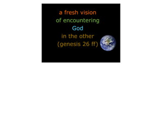 a fresh vision
of encountering
      God
  in the other
(genesis 26 ff)
 