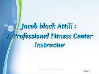 Jacob black Attili :
A Professional Fitness Center
    ˆ#####A#######################




         Instructor


                          Powerpoint Templates
                           Powerpoint Templates
                                                  Page 1
 