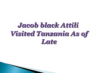 Jacob black Attili
Visited Tanzania As of
         Late
 