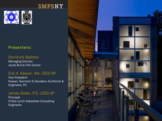 Presenters:
Dominick Balletta
Managing Director
Jacob Burns Film Center
Erik A. Kaeyer, AIA, LEED AP
Vice President
Kaeyer, Garment & Davidson Architects &
Engineers, PC
James Dolan, P.E. LEED AP
Principal
O’Dea Lynch Abbattista Consulting
Engineers
 