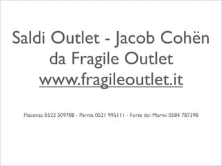 Saldi Outlet - Jacob Cohën
      da Fragile Outlet
    www.fragileoutlet.it
 Piacenza 0523 509788 - Parma 0521 995111 - Forte dei Marmi 0584 787398
 