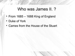Who was James II. ?
From 1685 – 1688 King of England
Duke of York
Cames from the House of the Stuart