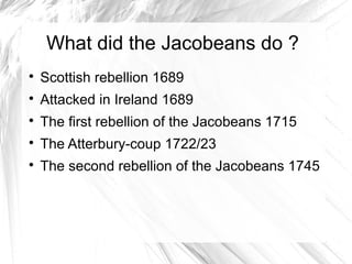 What did the Jacobeans do ?
Scottish rebellion 1689
Attacked in Ireland 1689
The first rebellion of the Jacobeans 1715
The Atterbury-coup 1722/23
The second rebellion of the Jacobeans 1745