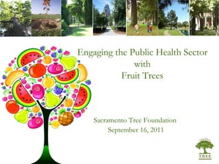 Sacramento Tree Foundation  September 16, 2011 Engaging the Public Health Sector with Fruit Trees 