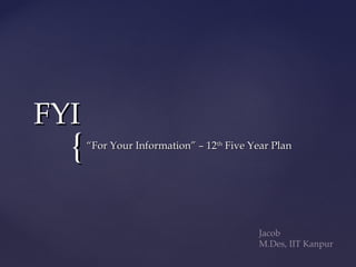 FYI
  {   “For Your Information” – 12th Five Year Plan




                                          Jacob
                                          M.Des, IIT Kanpur
 