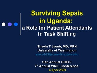 Surviving Sepsis in Uganda:   a Role for Patient Attendants in Task Shifting Shevin T Jacob, MD, MPH University of Washington [email_address] 18th Annual GHEC/  7 th  Annual WRIH Conference  4 April 2009 
