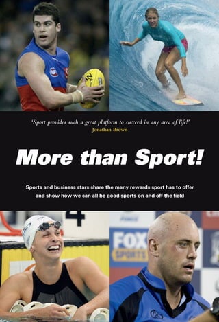 cover1
Sports and business stars share the many rewards sport has to offer
and show how we can all be good sports on and off the field
More than Sport!
‘Sport provides such a great platform to succeed in any area of life!’
Jonathan Brown
 