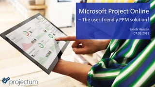 Microsoft Project Online
– The user-friendly PPM solution!
Jacob Hansen
07.05.2015
 