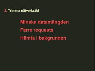 2.  Trimma nätverkstid Minska datamängden Färre requests Hämta i bakgrunden 