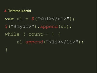 3.  Trimma körtid var  ul =  $ ( "<ul></ul>" ); $ ( "#mydiv" ). append (ul); while ( count-- ) { ul. append ( "<li></li>" ); } 