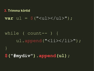 3.  Trimma körtid var  ul =  $ ( "<ul></ul>" ); while ( count-- ) { ul. append ( "<li></li>" ); } $ ( "#mydiv" ). append (ul); 