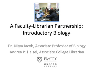 A Faculty-Librarian Partnership: Introductory Biology Dr. Nitya Jacob, Associate Professor of Biology Andrea P. Heisel, Associate College Librarian 