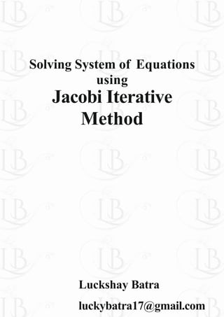 Solving System of Equations
using
Jacobi Iterative
Method
Luckshay Batra
luckybatra17@gmail.com
 