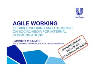 AGILE WORKING
FLEXIBLE WORKING AND THE IMPACT
ON SOCIAL MEDIA FOR INTERNAL
COMMUNICATIONS
JACOBINA PLUMMER
AGILE WORKING COMMUNICATIONS & CHANGE MANAGER
 
