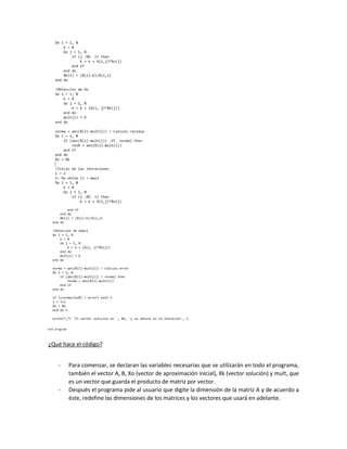 ¿Qué hace el código?
- Para comenzar, se declaran las variables necesarias que se utilizarán en todo el programa,
también el vector A, B, Xo (vector de aproximación inicial), Xk (vector solución) y mult, que
es un vector que guarda el producto de matriz por vector.
- Después el programa pide al usuario que digite la dimensión de la matriz A y de acuerdo a
éste, redefine las dimensiones de los matrices y los vectores que usará en adelante.
 