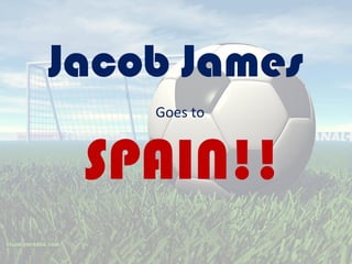 Jacob James
Goes to
SPAIN!!
 