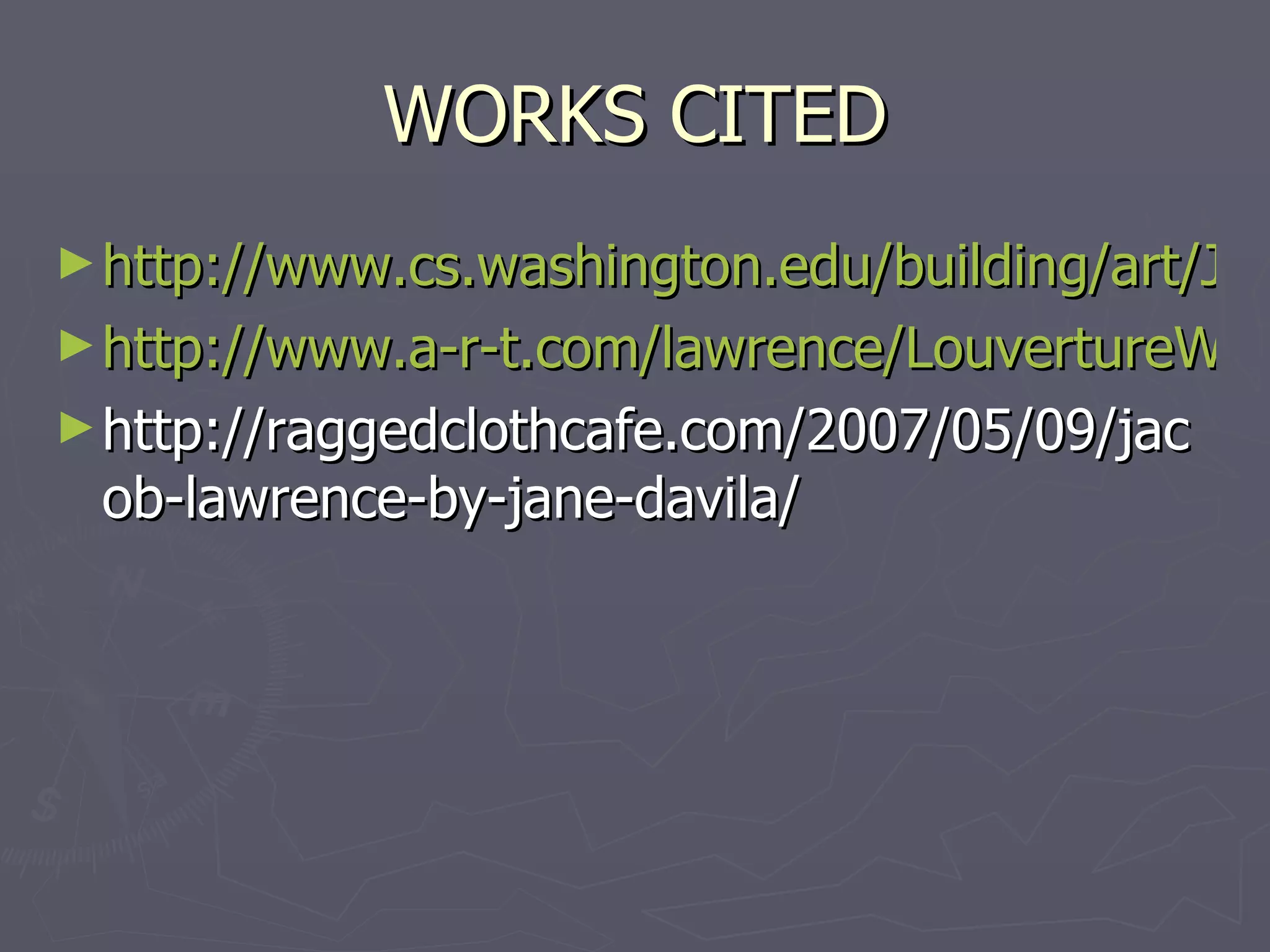 WORKS CITED http://www.cs.washington.edu/building/art/JacobLawrence/ http://www.a-r-t.com/lawrence/LouvertureWeb/index.htm#images http://raggedclothcafe.com/2007/05/09/jacob-lawrence-by-jane-davila/ 