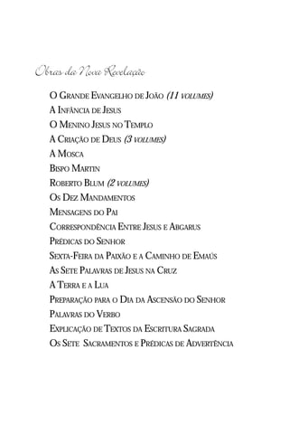 Jacob Lorber
12


Obras da Nova Revelação
     O GRANDE EVANGELHO DE JOÃO (11 VOLUMES)
     A INFÂNCIA DE JESUS
     O MENINO JESUS NO TEMPLO
     A CRIAÇÃO DE DEUS (3 VOLUMES)
     A MOSCA
     BISPO MARTIN
     ROBERTO BLUM (2 VOLUMES)
     OS DEZ MANDAMENTOS
     MENSAGENS DO PAI
     CORRESPONDÊNCIA ENTRE JESUS E ABGARUS
     PRÉDICAS DO SENHOR
     SEXTA-FEIRA DA PAIXÃO E A CAMINHO DE EMAÚS
     AS SETE PALAVRAS DE JESUS NA CRUZ
     A TERRA E A LUA
     PREPARAÇÃO PARA O DIA DA ASCENSÃO DO SENHOR
     PALAVRAS DO VERBO
     EXPLICAÇÃO DE TEXTOS DA ESCRITURA SAGRADA
     OS SETE SACRAMENTOS E PRÉDICAS DE ADVERTÊNCIA
 