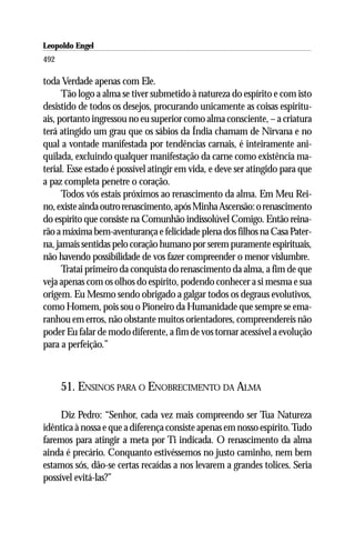 Leopoldo Engel
Jakob Lorber
492

toda Verdade apenas com Ele.
      Tão logo a alma se tiver submetido à natureza do espírito e com isto
desistido de todos os desejos, procurando unicamente as coisas espiritu-
ais, portanto ingressou no eu superior como alma consciente, – a criatura
terá atingido um grau que os sábios da Índia chamam de Nirvana e no
qual a vontade manifestada por tendências carnais, é inteiramente ani-
quilada, excluindo qualquer manifestação da carne como existência ma-
terial. 