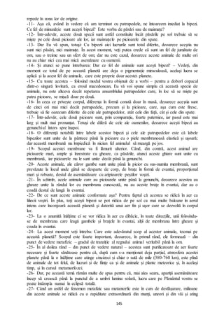 145
repede în zona lor de origine.
-11- Așa că, având în vedere că am terminat cu patrupedele, ne întoarcem imediat la bipezi.
Ce fel de minunăție sunt acești bipezi? Este vorba de păsări sau de maimuțe?
-12- Într-adevăr, aceste două specii sunt astfel constituite încât păsările pe sol trebuie să se
miște pe cele două picioare ale lor, iar maimuțele pe picioarele din spate.
-13- Dar Eu vă spun, totuși: Cu bipezii aici lucrurile sunt total diferite, deoarece aceștia nu
sunt nici păsări, nici maimuțe. În acest moment, veți putea crede că sunt un fel de jumătate de
om, sau o treime sau un sfert de om; dar nu este cazul, deoarece aceste animale de multe ori
nu au chiar nici cea mai mică asemănare cu oamenii.
-14- Și atunci se pune întrebarea: Dar ce fel de animale sunt acești bipezi? – Vedeți, din
moment ce totul de pe această planetă are deja o pigmentație miraculoasă, același lucru se
aplică și la acest fel de animale, care este proprie doar acestei planete.
-15- Cu toate acestea – folosind modul vostru obișnuit de a vorbi – pentru a doborî copacul
dintr-o singură lovitură, ca eroul macedonean, Eu vă voi spune simplu că această specie de
animale, nu este altceva decât repetarea ansamblului patrupedelor care, în loc să se miște pe
patru picioare, se mișcă doar pe două.
-16- În ceea ce privește corpul, diferența în formă constă doar în masă, deoarece aceștia sunt
de cinci ori mai mici decât patrupedele, precum și la picioare, care, așa cum este firesc,
trebuie să fie oarecum diferite de cele ale patrupedelor, atât cele din față, cât și cele din spate.
-17- Într-adevăr, cele două picioare sunt, prin comparație, foarte puternice, iar pasul este mai
larg și mult mai pronunțat. Totuși ele diferă de cele ale oamenilor, deoarece acești bipezi au
genunchiul întors spre înapoi.
-18- O diferență notabilă între labele acestor bipezi și cele ale patrupedelor este că labele
bipezilor sunt unite de la pântece până la picioare cu o piele membranoasă elastică și ușoară;
dar această membrană nu împiedică în niciun fel animalul să meargă pe jos.
-19- Scopul acestei membrane va fi lămurit ulterior. Când, din contră, acest animal are
picioarele mari, ample și înzestrate cu gheare, ca păsările, atunci aceste ghiare sunt unite cu
membrană, iar picioarele nu le sunt unite decât până la genunchi.
-20- Aceste animale, ale căror gambe sunt unite până la picior cu sus-numita membrană, sunt
prevăzute la locul unde gâtul se desparte de corp, de brațe în formă de evantai, proporțional
mari și robuste, destul de asemănătoare cu aripioarele peștilor voștri.
-21- În schimb, acele animale care au picioarele unite până la genunchi, deoarece acestea au
gheare unite la rândul lor cu membrana cunoscută, nu au aceste brațe în evantai, dar au o
coadă destul de lungă în evantai.
-22- De ce sunt aceste animale conformate așa? Pentru faptul că acestea se ridică în aer ca
liliecii voștri. În plus, toți acești bipezi se pot ridica de pe sol ca mai multe baloane în aerul
intens care înconjoară această planetă și datorită unui aer fin și ușor care se dezvoltă în corpul
lor.
-23- La o anumită înălțime ei se vor ridica în aer cu dibăcie, în toate direcțiile, unii folosindu-
se de membrana care leagă gambele și brațele în evantai, alții de membrana între gheare și
coada în evantai.
-24- La acest moment veți întreba: Care este adevăratul scop al acestor animale, tocmai pe
această planetă? Scopul este foarte important, deoarece, în primul rând, ele formează – din
punct de vedere metafizic – gradul de tranziție al regnului animal veritabil până la om.
-25- În al doilea rând – din punct de vedere natural – acestea sunt purificatoare de aer foarte
necesare și foarte sănătoase pentru că, după cum s-a menționat deja parțial, atmosfera acestei
planete până la o înălțime care atinge cincizeci și chiar o sută de mile (380-760 km), este plină
de animale de tot felul, de lucruri și de ființe ca și de animale și plante meteorice și, în același
timp, și în cursul metamorfozei.
-26- Dar, pe această temă rămân multe de spus pentru că, mai ales seara, apariții asemănătoare
încep să crească până la punctul de a umbri lumina solară, lucru care pe Pământul vostru se
poate întâmpla numai în eclipsă totală.
-27- Când un astfel de fenomen metafizic sau metamorfic este în curs de desfășurare, milioane
din aceste animale se ridică cu o rapiditate extraordinară din munți, uneori și din văi și ating
 