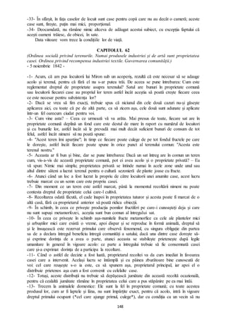 148
-33- În sfârșit, în fața caselor de locuit sunt case pentru copii care nu au decât o cameră; aceste
case sunt, firește, puțin mai mici, proporțional.
-34- Deocamdată, nu rămâne nimic altceva de adăugat acestui subiect, cu excepția faptului că
acești oameni trăiesc, de obicei, în sate.
Data viitoare vom trece la condițiile lor de viață.
CAPITOLUL 62
(Ordinea socială privind terenurile. Numai produsele industriei și de artă sunt proprietatea
casei. Ordinea privind recompensa industriei textile. Guvernarea comunității.)
- 5 noiembrie 1842 -
-1- Acum, că am pus locuitorii lui Miron sub un acoperiș, rezultă că este necesar să se adauge
acolo și terenul, pentru că fără el nu s-ar putea trăi. De aceea se pune întrebarea: Cum este
reglementat dreptul de proprietate asupra terenului? Satul are bunuri în proprietate comună
sau locuitorii fiecarei case au propriul lor teren astfel încât aceștia să poată crește fiecare ceea
ce este necesar pentru subzistența lor?
-2- Dacă se vrea să fim exacți, trebuie spus că niciunul din cele două cazuri nu-și găsește
aplicarea aici, cu toate că pe de altă parte, ca să zicem așa, cele două sunt adunate și aplicate
într-un fel oarecum ciudat pentru voi.
-3- Cum vine asta? – Ceea ce urmează vă va arăta. Mai presus de toate, fiecare sat are în
proprietate comună deplină un fond care este destul de mare în raport cu numărul de locuitori
și cu bunurile lor, astfel încât să le prevadă mai mult decât suficient bunuri de consum de tot
felul, astfel încât nimeni să nu poată spune:
-4- "Acest teren îmi aparține"; în timp ce fiecare poate culege de pe tot fondul fructele pe care
le dorește, astfel încât fiecare poate spune în orice punct al terenului comun: "Acesta este
terenul nostru."
-5- Aceasta ar fi bun și bine, dar se pune întrebarea: Dacă un sat întreg are în comun un teren
cum, vis-a-vis de această proprietate comună, pot ei avea acolo și o proprietate privată? – Eu
vă spun: Nimic mai simplu; proprietatea privată se întinde numai în acele zone unde unul sau
altul dintre săteni a lucrat terenul pentru o cultură sezonieră de plante joase cu fructe.
-6- Atunci când un loc a fost lucrat la propriu de către locuitorii unei anumite case, acest lucru
trebuie marcat cu un semn care este propriu casei.
-7- Din moment ce un teren este astfel marcat, până la momentul recoltării nimeni nu poate
contesta dreptul de proprietate celui care-l cultivă.
-8- Recoltarea odată făcută, el cade înapoi în proprietatea tuturor și acesta poate fi marcat de o
altă casă, fără ca proprietarul anterior să poată ridica obiecții.
-9- În schimb, în ceea ce privește producția pomilor fructiferi pe care-i cunoașteți deja și care
nu sunt supuși metamorfozei, aceștia sunt bun comun al întregului sat.
-10- În ceea ce privește în schimb așa-numitele fructe metamorfice ca cele ale plantelor mici
și arbuștilor mici care există o vreme, apoi dispar și se reproduc în formă animală, dreptul să
și le însușească este rezervat primului care observă fenomenul, cu singura obligație din partea
sa de a declara întregul beneficiu întregii comunități a satului; dacă una dintre case dorește să-
și exprime dorința de a avea o parte, atunci aceasta se stabilește prietenește după legile
umanitare în general în vigoare acolo: ce parte a întregului trebuie să fie consemnată casei
care și-a exprimat dorința de a participa la recoltare.
-11- Când o astfel de decizie a fost luată, proprietarul recoltei va da curs imediat în favoarea
casei care a intervenit. Același lucru se întâmplă și cu pâinea zburătoare bine cunoscută de
voi: cel care reușește s-o ia este, ca să spunem așa, proprietarul principal, iar apoi el o
distribuie prietenos așa cum a fost convenit cu celelalte case.
-12- Totuși, aceste distribuții nu trebuie să depășească jumătate din această recoltă ocazională,
pentru că cealaltă jumătate rămâne în proprietatea celui care a pus stăpânire pe ea mai întâi.
-13- Trecem la animalele domestice: Ele sunt la fel în proprietate comună; cu toate acestea
produsul lor, cum ar fi laptele și lâna, nu sunt împărțite exact, pentru că acolo, intră în vigoare
dreptul primului ocupant (*cel care ajunge primul, culege*), dar cu condiția ca un vecin să nu
 