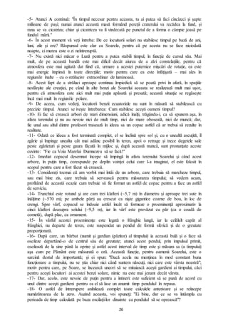 26
-5- Atunci A continuă: "În timpul necesar pentru aceasta, tu ai putea să faci cincizeci şi şapte
milioane de paşi; numai atunci această masă formând pereţii craterului va recădea la fund, și
rana se va cicatriza; chiar şi cicatricea va fi vindecată pe punctul de a forma o câmpie joasă pe
fundul mării."
-6- În acest moment vă veți întreba: De ce locuitorii solari nu stabilesc timpul pe bază de ani,
luni, zile şi ore? Răspunsul este clar ca Soarele, pentru că pe acesta nu se face niciodată
noapte, ci mereu este o zi neîntreruptă.
-7- Nu există nici măcar o Lună pentru a putea stabili timpul, în funcţie de cursul său. Mai
mult, de pe această bandă este mai dificil decât aiurea de a zări constelaţiile, pentru că
atmosfera este mai agitată dat fiind că, urmare a acestei puternice mişcări de rotaţie, ea este
mai energic împinsă în toate direcţiile; motiv pentru care ea este înfăţişată – mai ales în
regiunile înalte – cu o strălucire extraordinar de luminoasă.
-8- Acest fapt de a străluci aproape continuu împiedică să se poată privi în afară, în spaţiile
nesfârşite ale creaţiei, pe când în alte benzi ale Soarelui aceasta se realizează mult mai uşor,
pentru că atmosfera este aici mult mai puţin apăsată şi presată; această situaţie se regăseşte
încă mai mult în regiunile polare.
-9- De aceea, cum vedeţi, locuitorii benzii ecuatoriale nu sunt în măsură să stabilească cu
precizie timpul. Atunci se ivește întrebarea: Cum stabilesc aceşti oameni timpul?
-10- Ei fac să crească arbori de mari dimensiuni, adică înalţi, trăgându-i, ca să spunem aşa, în
afara terenului şi nu au nevoie nici de mult timp, nici de mare oboseală, nici de muncă; dar,
fie unul sau altul dintre profesori trasează în ideea sa un copac astfel că ar trebui să rezulte în
realitate.
-11- Odată ce ideea a fost terminată complet, el se înclină spre sol şi, cu o unealtă ascuţită, îl
zgârie şi împinge unealta cât mai adânc posibil în teren, apoi o retrage şi trece degetele sale
peste zgârieturi şi peste gaura făcută în mijloc şi, după această muncă, sunt pronunțate aceste
cuvinte: "Fie ca Voia Marelui Dumnezeu să se facă!"
-12- Imediat copacul desemnat începe să împingă în afara terenului Soarelui şi când acest
arbore, în puțin timp, corespunde pe deplin voinţei celui care l-a imaginat, el este folosit în
scopul pentru care a fost făcut să crească.
-13- Considerați tocmai că am vorbit mai întâi de un arbore, care trebuia să marcheze timpul,
sau mai bine zis, care trebuia să servească pentru măsurarea timpului; să vedem acum,
profitând de această ocazie cum trebuie să fie format un astfel de copac pentru a face un astfel
de serviciu.
-14- Trunchiul este rotund şi are cam trei klafteri (~5,7 m) în diametru şi aproape trei sute în
înălţime (~570 m); pe ambele părţi au crescut ca nişte gigantice coarne de bou, în loc de
crengi. Spre vârf, copacul se îndoaie astfel încât să formeze o proeminenţă aproximativ la
cinci klafteri deasupra solului (~9,5 m), iar în vârf este prevăzut cu păr (ca o coadă de
cometă), după plac, ca ornament.
-15- În vârful acestei proeminenţe este legată o frânghie lungă, iar la celălalt capăt al
frânghiei, nu departe de teren, este suspendat un pendul de formă sferică şi de o greutate
proporţionată.
-16- După care, un bărbat (numit şi gardian (păzitor) al timpului) ia această bulă şi o face să
oscileze departând-o de centrul său de greutate; atunci acest pendul, prin impulsul primit,
oscilează de la sine până la oprire și astfel acest interval de timp este și măsura sa (a timpului)
aşa cum pe Pământ este măsurată o oră. Această funcție, pentru oamenii Soarelui, este o
sarcină destul de importantă; şi ei spun: "Dacă acela nu menţinea în mod constant buna
funcţionare a timpului, nu se ştia chiar nici când suntem născuţi, nici care este vârsta noastră";
motiv pentru care, pe Soare, se încearcă uneori să se mituiască aceşti gardieni ai timpului, căci
pentru acești locuitori ai acestei benzi solare, nimic nu este mai jenant decât vârsta.
-17- Dar, acolo, este nevoie de puţin pentru a întineri: este suficient să se pună de acord cu
unul dintre aceşti gardieni pentru ca el să lase un anumit timp pendulul în repaus.
-18- O astfel de întrerupere anihilează complet toate calculele anterioare şi se reîncepe
numărătoarea de la zero. Auzind aceasta, voi spuneţi: ''Ei bine, dar ce se va întâmpla cu
perioada de timp calculată pe baza oscilaţiilor dinainte ca pendulul să se oprească"?
 