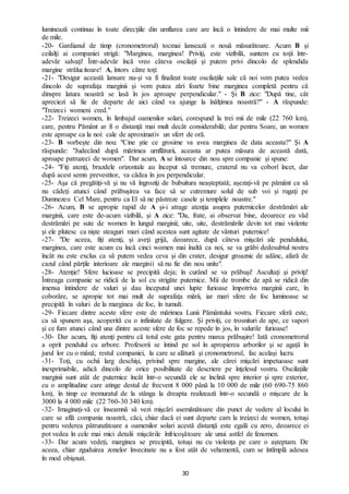 30
luminează continuu în toate direcţiile din umflarea care are încă o întindere de mai multe mii
de mile.
-20- Gardianul de timp (cronometrorul) tocmai lansează o nouă măsurătoare. Acum B şi
ceilalţi ai companiei strigă: "Marginea, marginea! Priviţi, este vizibilă, suntem cu toţii într-
adevăr salvaţi! Într-adevăr încă vreo câteva oscilaţii şi putem privi dincolo de splendida
margine strălucitoare! A, întors către toţi:
-21- "Desigur această lansare nu-şi va fi finalizat toate oscilaţiile sale că noi vom putea vedea
dincolo de suprafaţa marginii și vom putea zări foarte bine marginea completă pentru că
dinspre latura noastră se lasă în jos aproape perpendicular." - Şi B zice: "După tine, cât
apreciezi să fie de departe de aici când va ajunge la înălţimea noastră?" - A răspunde:
"Treizeci womeni cred."
-22- Treizeci women, în limbajul oamenilor solari, corespund la trei mii de mile (22 760 km),
care, pentru Pământ ar fi o distanţă mai mult decât considerabilă; dar pentru Soare, un women
este aproape ca la noi: cale de aproximativ un sfert de oră.
-23- B vorbeşte din nou: "Cine ştie ce grosime va avea marginea de data aceasta?" Şi A
răspunde: "Judecând după mărimea umflăturii, aceasta ar putea măsura de această dată,
aproape patruzeci de women". Dar acum, A se întoarce din nou spre companie şi spune:
-24- "Fiţi atenţi, brazdele orizontale au început să tremure, craterul nu va coborî încet, dar
după acest semn prevestitor, va cădea în jos perpendicular.
-25- Aşa că pregătiţi-vă şi nu vă îngroziţi de bubuitura neașteptată; aşezaţi-vă pe pământ ca să
nu cădeți atunci când prăbuşirea va face să se cutremure solul de sub voi şi rugaţi pe
Dumnezeu Cel Mare, pentru ca El să ne păstreze casele şi templele noastre."
-26- Acum, B se apropie rapid de A şi-i atrage atenţia asupra puternicelor destrămări ale
marginii, care este de-acum vizibilă, şi A zice: "Da, frate, ai observat bine, deoarece eu văd
destrămări pe sute de women în lungul marginii; uite, uite, destrămările devin tot mai violente
şi ele plutesc ca nişte steaguri mari când acestea sunt agitate de vânturi puternice!
-27- "De aceea, fiţi atenţi, și aveţi grijă, deoarece, după câteva mişcări ale pendulului,
marginea, care este acum cu încă cinci women mai înaltă ca noi, se va grăbi dedesubtul nostru
încât nu este exclus ca să putem vedea ceva și din crater, desigur groaznic de adânc, afară de
cazul când părţile interioare ale marginii să nu fie din nou unite".
-28- Atenție! Sfere lucioase se precipită deja; în curând se va prăbuşi! Ascultaţi şi priviţi!
Întreaga companie se ridică de la sol cu strigăte puternice. Mii de trombe de apă se ridică din
imensa întindere de valuri şi dau începutul unei lupte furioase împotriva marginii care, în
coborâre, se apropie tot mai mult de suprafaţa mării, iar mari sfere de foc luminoase se
precipită în valuri de la marginea de foc, în tumult.
-29- Fiecare dintre aceste sfere este de mărimea Lunii Pământului vostru. Fiecare sferă este,
ca să spunem aşa, acoperită cu o infinitate de fulgere. Şi priviți, ce trosnituri de ape, ce vapori
şi ce fum atunci când una dintre aceste sfere de foc se repede în jos, în valurile furioase!
-30- Dar acum, fiţi atenţi pentru că totul este gata pentru marea prăbuşire! Iată cronometrorul
a oprit pendulul cu arbore. Profesorii se întind pe sol în apropierea arborilor şi se agață în
jurul lor cu o mână; restul companiei, la care se alătură şi cronometrorul, fac acelaşi lucru.
-31- Toţi, cu ochii larg deschişi, privind spre margine, ale cărei mişcări impetuoase sunt
inexprimabile, adică dincolo de orice posibilitate de descriere pe înţelesul vostru. Oscilaţiile
marginii sunt atât de puternice încât într-o secundă ele se înclină spre interior şi spre exterior,
cu o amplitudine care atinge destul de frecvent 8 000 până la 10 000 de mile (60 690-75 860
km), în timp ce tremuratul de la stânga la dreapta realizează într-o secundă o mişcare de la
3000 la 4 000 mile (22 760-30 340 km).
-32- Imaginaţi-vă ce înseamnă să vezi mişcări asemănătoare din punct de vedere al locului în
care se află compania noastră, căci, chiar dacă ei sunt departe cam la treizeci de women, totuşi
pentru vederea pătrunzătoare a oamenilor solari acestă distanţă este egală cu zero, deoarece ei
pot vedea în cele mai mici detalii mişcările înfricoşătoare ale unui astfel de fenomen.
-33- Dar acum vedeți, marginea se precipită, totuși nu cu violenţa pe care o aşteptam. De
aceea, chiar zguduirea zonelor învecinate nu a fost atât de vehementă, cum se întîmplă adesea
în mod obişnuit.
 