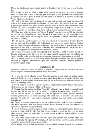 41
Divinul nu îmbrăţişează numai punctul central al locuinţelor, dar şi tot ceea ce este în afara
lor.
-37- Rezultă că omul ar trebui să ridice și în interiorul său un tron ca locuinţă a Spiritului
Divin. Ar trebui apoi să facă să înţeleagă prin acest Spirit și toate gândurile sale, dorinţele sale
şi acţiunile sale, ca să poată fi astfel, cu totul, adică şi în interior şi în exterior, un om după
Voinţa Sfântă a lui Dumnezeu.
-38- Vedeţi voi, toate astea nu înseamnă nici mai mult nici mai puţin decât ca oamenii să
trăiască şi să acţioneze în deplină conformitate cu Voinţa Mea, adică trebuie să se lase cuprins
şi pătruns prin Spiritul Meu, până în eul lor profund, nu ca în prezent mulţi, cei mai buni ca să
spunem aşa, care se mulţumesc doar cu cunoaşterea Voinţei Mele, în timp ce, în ceea ce
priveşte acţiunile lor, Eu trebuie să mă declar mulţumit, chiar dacă acestea sunt total lumeşti.
-39- După cum vedeţi acesta nu este "câmpul de pâine", care, cu incinta sa, Mă ţine îndepărtat
de om, dar este "câmpul lumesc", care Mă ţine la o mare distanţă şi care nu produce deloc
fructe ale Voinţei Mele, ci mai degrabă fructe ale egoismului, a întregii morbidităţi lumeşti,
ale ruinei şi ale morţii.
-40- Din această scurtă expunere, voi veţi fi în măsură să recunoaşteţi că locuitorii Soarelui
sunt cei mai buni filozofi (iubitori de înţelepciune), ceea ce voi nu sunteţi, deoarece Ordinea
care se observă în economia domestică (internă), chiar dacă o luăm în sens simbolic, este cu
siguranţă mult mai mult în conformitate cu Ordinea Mea, în comparaţie cu Cea pe care voi o
utilizaţi în aranjamentele şi reglementările domestice (interne).
-41- Firește, pe planeta voastră este imposibil să fie observată o astfel de ordine, mai ales în
lucrurile exterioare, pentru că ea nu are nici măcar această importanţă care se întâlneşte pe
Soare; totuși Eu vă fac să vedeţi toate acestea cu titlu de orientare şi de fundament spiritual.
-42- La aceasta trebuie să vă concentraţi atenţia. În capitolul următor vom arunca o privire
birourilor şi templelor, întorcându-ne apoi spre constituţia domestică (internă) generală a
locuitorilor acestei benzi.
CAPITOLUL 17
(Birourile – Cele trei calităţi de dealuri şi prevederi cu privire la ele, cu scurte treceri în
revistă despre o bună metodă fundamentală de învăţământ.)
-1- În ceea ce priveşte clădirile atribuite birourilor, acestea nu sunt situate pe coline, precum
casele de locuit, ci în văi şi aceasta pentru un motiv foarte înţelept, şi anume: Ca elevii care
sunt educaţi în aceste clădiri, într-o ramură sau alta, să nu fie distraşi de panorame atractive de
care ei se bucură pe colină.
-2- Ca să puteţi să vă faceţi o idee mai exactă de amplasamentul acestor birouri, este necesar
să vă descriu mai clar regiunile vălurite ale Soarelui.
-3- Colinele Soarelui sunt de trei feluri: Primul fel – obişnuite, care se întind pe această bandă
în toate direcţiile cât vezi cu ochii, în lanţuri, ca munţii pe Pământul vostru. Al doilea fel –
cele cu vârfurile înălţate ale crestelor lor care au aspectul de conuri, aproape totdeauna
rotunde, puternic tocite şi aliniate una lângă alta astfel încât, în ansamblu, ele formează o
piramidă. Al treilea fel – sunt simple proemineţe (umflături) care sunt numite sânii colinelor
(mameloane).
-4- Tocmai pe crestele proeminenţelor sunt de obicei construite casele de locuit; restul colinei
este folosit aşa cum a fost deja descris, revenind fiecărei persoane un teren cu o întindere de
aproximativ o jumătate Joch (~2737 m2).
-5- Aceste terenuri au, după cum ştim, o formă circulară; aşa că trei până la patru dintre aceste
terenuri se întind până în vale. Dată fiind forma circulară a terenurilor, între trei sau patru
dintre acestea rămâne un spaţiu liber, ca o zonă neutră, şi aici sunt ridicate clădirile alocate
birourilor publice.
-6- Unele dintre aceste clădiri sunt mai mici decât cele destinate unei locuinţe; altele, mai
mari – în funcţie de necesităţi. De exemplu, cele mai mici servesc doar la educaţia elementară
a copiiilor, iar mobilierul lor este foarte simplu.
-7- În această privinţă, trebuie să adăugăm că aceste clădiri mici sunt de două feluri, şi anume:
 