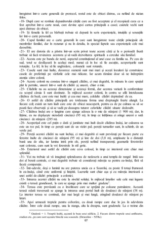 67
înregistrat într-o carte generală de protocol, restul este de obicei distrus, ca nefiind de niciun
folos.
-18- După care se restituie depunătorului cărțile care au fost acceptate și el recopiază ceea ce a
fost aprobat într-o carte nouă, care devine apoi cartea principală a casei; caietele vechi sunt
apoi distruse de obicei.
-19- Și femeile la fel ca bărbații trebuie să depună în scris experiențele, intuițiile și senzațiile
lor într-o carte personală.
-20- Capul familiei are o carte generală în care sunt înregistrate toate cărțile principale ale
membrilor familiei, dar în rezumat și nu în detaliu, în special faptele sau experiențele cele mai
deosebite.
-21- El are datoria de a păstra într-un scrin privat toate aceste cărți și la o perioadă fixată
trebuie să facă revizuirea acestora și să vadă dezvoltarea spirituală a cercului său familial.
-22- Acesta este pe banda de nord, aspectul constituțional al unei case cu familia sa. Pe cea de
sud, totul se desfășoară în același mod; numai că în loc să fie ascuțite, acoperișurile sunt
rotunjite. La fel, în loc să fie unghiulare, coloanele sunt rotunde.
-23- Casele sunt mai înalte, deoarece oamenii sunt mai mari și acești locuitori își construiesc
casele de preferință pe vârfurile cele mai ridicate. Iar acum rămâne doar să ne îndreptăm
atenția către colonii.
-24- Aceste colonii nu constau într-o singură clădire, ci mai degrabă, în măsura în care spațiul
plat le permite, uneori într-o sută de clădiri și, uneori, chiar o mie.
-25- Clădirile nu au aceeași dimensiune și aceeași formă, dar acestea variază în conformitate
cu scopul căruia îi sunt destinate. În mijlocul acestor colonii, în centru se află întotdeauna
clădirea de bază, care este mai înaltă și cea mai mare, celelalte clădiri depinzând de ea.
-26- O astfel de clădire principală are totdeauna forma unui dreptunghi foarte alungit. La
fiecare colț există un turn înalt care este de obicei neacoperit, pentru ca de pe culmea sa să se
poată face observații și să se vadă pe deasupra tuturor celorlalte clădiri situate dedesubt.
-27- Clădirea însăși are o lungime care ajunge adesea la o mie de stânjeni (1 900 m); dar, în
lățime, ea nu depășește niciodată cincizeci (95 m); în timp ce înălțimea ei atinge uneori o sută
cincizeci de stânjeni (285 m).
-28- Acoperișul este cel puțin o dată și jumătate mai înalt decât clădirea însăși, iar culoarea sa
este un roz pal, în timp ce pereții sunt de un violet pal; pereții turnurilor sunt, în schimb, de un
verde pal.
-29- Pereții acestei clădiri nu sunt închiși, ci mai degrabă ei sunt prevăzuți pe fiecare parte cu
ferestre înalte de cincizeci de stânjeni (95 m) și late de doi (3,8 m), amplasate la o distanță
bună una de alta, iar lumina intră prin ele, pereții nefiind transparenți; geamurile ferestrelor
sunt colorate, cum sunt la voi ferestrele în stil gotic.
-30- Exteriorul unei astfel de clădiri este ceva colosal, în timp ce interiorul este chiar mai
splendid.
-31- Voi nu trebuie să vă imaginați splendoarea de nedescris a unui templu de rangul întâi sau
doi al benzii centrale, ci mai degrabă trebuie să considerați măreția sa pentru ea-însăși, fără să
faceți comparație.
-32- Într-adevăr, deși o lumină nu are puterea uneia ca a Soarelui, ea poate fi totuși frumoasă
în ea-însăși, când este uniformă și liniștită. Lucrurile sunt chiar așa și cu măreția interioară a
unei astfel de clădiri principale a coloniei.
-33- Intrarea acestei clădiri nu este la nivelul solului; în mijlocul laturilor sale cele mai înguste
există o terasă grandioasă, la care se ajunge prin mai multor gradene7.
-34- Terasa este prevăzută cu o învelitoare care se sprijină pe coloane patrulatere. Această
terasă odată traversată se ajunge la intrarea unui portal înalt de douăzeci de stânjeni (38 m).
La interior terasa se continuă, dar mai largă și mai lungă, atingând douăzeci de stânjeni pe
laturi.
-35- Apoi urmează treptele pentru coborâre, cu două rampe care duc în jos în adevărata
clădire. Între cele două rampe, una la stanga, alta la dreapta, sunt gradenele. La o treime din
7 Gradenă = 1. Treaptă înaltă, așezată la baza unui edificiu. 2. Fiecare dintre treptele unui amfiteatru,
stadion etc., pe care sunt așezate băncile sau scaunele. (Dexonline – NTRo)
 