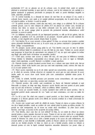 70
perimetrului (5,7 m) se găsește un șir de coloane care, în primul rând, ajută să sprijine
plafonul și acoperișul teatrului, și apoi șirul de coloane, cam la trei stânjeni de sol, sprijină și o
galerie spațioasă și grațioasă, prevăzută cu parapeți de unde se poate îmbrățișa magnific cu
ochii, expoziția picturală.
-12- În centrul teatrului, la o distanță de intrare de mai bine de un stânjen (2 m), există o
coloană foarte masivă, care ajută și să susțină plafonul acoperișului, dar în jurul căreia, de la
sol până la plafon, se învârte o scară în spirală.
-13- În spatele acestei coloane, există una mai mică, care atinge și ea plafonul. De la coloana
centrală groasă, cam la cinci stânjeni de plafon (9,5 m) pleacă un coridor care, trecând pe
coloana mai mică, se unește cu una dintre coloanele care fac parte din șirul circular de
coloane, iar de acolo ajunge până la peretele din perimetrul teatrului, alăturându-se astfel
peretelui cu scara în spirală.
-14- La înălțimea acestei pasarele de jur împrejurul peretelui, se află un fel de galerie, lată de
un stânjen și jumătate (2,8 m), prevăzută cu un parapet. Această galerie nu este susținută de
coloane, ci mai degrabă prin console drepte fixate în perete.
-15- Veți întreba: În ce scop această a doua galerie? Ei bine, ea servește doar pentru a sprijini
opera picturală distribuită într-un cerc și, în acest scop, pe partea exterioară a parapetului sunt
fixate cârlige corespunzătoare.
-16- Pe parapet, aceste picturi ajung până la sol. Veți întreba cum pot să intre în clădire
asemenea tablouri luând în considerare că ușa din față nu este mare. Vedeți voi, aceste picturi
sunt preparate în benzi late de aproximativ trei stânjeni (5,7 m), iar apoi sunt agățate în ordine
una lângă alta astfel încât să formeze un ansamblu perfect.
-17- Când apoi, acestea sunt scoase și rulate din nou, ele sunt puse în biblioteca teatrului.
Totuși rămâne la latitudinea expozantului să-și retragă opera sa, ceea ce sigur se întâmplă,
atunci când experiența sa astfel ilustrată n-a întâlnit o mare aprobare.
-18- Operele poetice, pentru locuitorii acestei benzi, au o valoare mai mare decât cele, într-un
fel, prozaice, adică acele lucrări care pun așa cum sunt experiențe crude, extrase din viața de
zi cu zi (cum spunem noi).
-19- Dacă aceste experiențe nu au în ele nimic special sau caracteristic, acestea sunt returnate
și, în afară de aceasta, trebuie observat că expuneri de acest gen nu sunt adecvate în acest
mediu unde au acces doar acele lucruri prin care cunoașterea spiritului uman poate fi
îmbogățită.
-20- Când, în schimb, lucrările prozaice pot prezenta scene extraordinare, ele sunt primite;
altminteri, după cum s-a spus deja, acestea sunt returnate.
-21- Operele poetice, din contră, sunt considerate ca fructe ale fanteziei spirituale și sunt
binevenite și expuse un timp mai lung, deoarece aceste lucrări sunt rare pentru că prea puțini
sunt cei care știu să lucreze cu fantezie, adică cu calitatea iubirii creatoare.
-22- De aceea pe această bandă, cu ocazia expunerii unei astfel de opere poetice, vine la
momentul potrivit zicala cunoscută de voi: ''unde cei mari construiesc, cei mici au multe de
făcut''.
-23- La fel și aici. De când este expusă o operă poetică, se face foarte multă polemică pe
marginea ei și fiecare găsește acolo ceva diferit; iar aceasta conduce la o bună conversație de
studiu și de plăcere.
-24- Acesta este scopul unei astfel de clădiri de teatru. Numai că cineva ar putea obiecta: în
sus de-a lungul pereților, există un coridor de care atârnă până la podea un tablou circular. Or
pereții nu sunt transparenți, iar în tavan nu există nicio deschidere. Și chiar dacă există
ferestre, este logic ca acestea să fie acoperite de același tablou.
-25- Veți întreba, deci: cum faci să vezi tabloul? Ei bine, la voi există de obicei un sistem
special pentru a picta anumite decoruri în teatre. Numai că aici nu este vorba de o mâzgălitură
teatrală, ci mai degrabă în acest caz, arta picturală a acestor oameni solari pe această bandă,
constă în folosirea de culori vii ce emit o lumină proprie și de aceea ele sunt strălucitoare, nu
creează umbre și sunt durabile și inalterabile, pentru că fiecare culoare pe Soare moare repede
când nu are lumină proprie; în timp ce, dacă ea are o lumină proprie, atunci ea trăiește și
durează pentru că este în luptă continuă împotriva atacurilor distructive (se poate chiar și
 