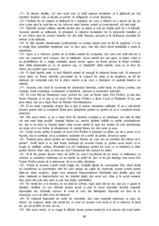 89
-31- În fiecare familie, cel mai vechi este și șeful suprem dominant; el îi ghidează pe toți
membrii familiei sale și decide cu privire la obligațiile ce revin fiecăruia.
-32- Uneltele lor de muncă se limitează la o lopățică, pe care o fabrică cu o specie de lut, pe
care o pun apoi la copt într-un loc adecvat unde lumina solară se concentrează cel mai mult.
-33- Datorită acestei călduri, unealta devine tare ca piatra și este pe deplin aptă de a fi folosită.
Această unealtă se utilizează, în principal, la săparea locuințelor lor la picioarele munților; ei
le vor folosi apoi la croirea hainelor lor din foile lânoase, precum și la defrișarea terenului de
ierburi și de rădăcini.
-34- O altă unealtă, întotdeauna confecționată cu același sistem este un fel de pieptene. Cu ea
ei smulg lâna animalului menționat care se face ușor, mai ales dacă părul animalului a ajuns la
maturitate.
-35- Apoi, ei o folosesc pentru un al doilea animal de companie, dar care este mult mai rar și
care are aspectul vacii voastre, dar în miniatură. Acest animal are opt ugere cu lapte; când ei
au posibilitatea de a mulge animalul, apasă aceste ugere, nu foarte groase la drept vorbind,
între dinții pieptenului și, ca să spunem așa, ei "piaptănă" afară laptele, ceea ce se face de
obicei pe o piatră ușor concavă.
-36- O dată laptele muls, ei lasă blândul animal să meargă în căutarea hranei sale. Ei amestecă
acest lapte cu fructe zdrobite provenind de la copacii lor pitici și își pregătesc un fel de
mâncare de rezistență care lor le place enorm și pe care o rânduiesc cu ușurință luând-o cu
mâinile.
-37- Aceasta este totul în economia lor domestică (internă), astfel încât, în câteva cuvinte, am
rezumat toată constituția comunitară și familială, precum și domestică (internă).
-38- Ei cred într-un Dumnezeu care, potrivit lor, este un foarte mare Om Perfect, și mai ales
foarte Puternic și ei știu și că acest Om foarte Perfect a făcut Cerul și Pământul. Ei nu sunt
prea sfioși, dar au o mare frică de Marele Om-Dumnezeu.
-39- Ei au unele cunoștințe despre Rai și Iad și cunosc nemurirea sufletului. Ei au o adevărată
teroare pentru Iad și consideră Raiul prea îndepărtat pentru ei, pentru că ei se consideră foarte
nefericiți.
-40- Din acest motiv, ei au o mare frică de moartea corpului și se străduiesc să-l țină în viață
cât mai mult timp posibil. Anumiți bătrâni au, uneori, întâlniri vizibile cu spirite asemănătoare
lor, dar ei nu prea se bucură atunci când aceste spirite le apar lor, pentru că este întotdeauna
un semn că ei vor trebui să abandoneze în curând lumea lor din carne și oase.
-41- Când aceste spirite îi anunță că acest Om Perfect îi primește cu iubire, pe de-o parte ei se
bucură, dar ei continuă să se considere nedemni de o astfel de grație, deoarece spun:
-42- "Suntem prea săraci pentru un Asemenea Domn, pe care noi nu merităm nici măcar să-L
privim". Astfel încât ei se simt foarte nedemni de această Grație și, pentru acest motiv, ei se
roagă cu umilință, asiduu, Domnului Lor și-I mulțumesc pentru tot ceea ce ei mănâncă și chiar
pentru fiecare fruct unic și sărac pe care-l detașează din copacii lor pitici.
-41- Și la fel, pentru fiecare smoc de iarbă pe care-l recoltează de pe teren, ei mulțumesc cu
ardoare și consideră totdeauna că nu merită un astfel de dar; ei nu pot înțelege cum acest Om
Foarte Perfect poate să se intereseze de ei cu atâta afecțiune.
-42- Vedeți în aceasta constă toată religia lor, complet lipsită de ceremonial. Dar, dacă doriți
să considerați ca ceremonios ritul lor care unește un cuplu de căsătoriți, acesta constă numai
dintr-un sărut reciproc, după care urmează binecuvântarea bătrânului unei familii, apoi toți
aduc mulțumiri și împerecherea are loc imediat după; dar acest act, chiar și la acești oameni,
face parte din cele mai mari și cele mai înalte solemnități.
-43- Pe morții lor ei îi învelesc în tot felul de ierburi, sapă apoi într-un loc mai jos o gaură în
pământ, similară cu cea folosită pentru locuit și pun în acest mormânt deschis trupurile
răposaților lor. Ierburile servesc în cazul în care din întâmplare răposații vor dori să se
trezească, ca ei să aibă ceva de mâncare.
-44- Ei vizitează împreună un astfel de mormânt, dar cum corpurile putrezesc și cum, de
obicei, nu regăsesc nimic din morții lor, ei cred că aceștia s-au trezit și că ei rătăcesc în jurul
lor, pe cât posibil să vină să-i ia.
-45- Din acest motiv, ei se roagă în diferite forme pentru morții lor și le doresc din toată inima
 