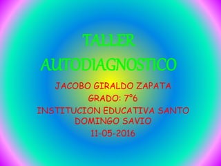 TALLER
AUTODIAGNOSTICO
JACOBO GIRALDO ZAPATA
GRADO: 7°6
INSTITUCION EDUCATIVA SANTO
DOMINGO SAVIO
11-05-2016
 