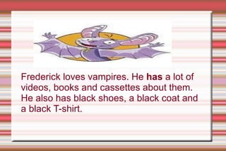 Frederick loves vampires. He has  a lot of videos, books and cassettes about them. He also has black shoes, a black coat and a black T-shirt. 