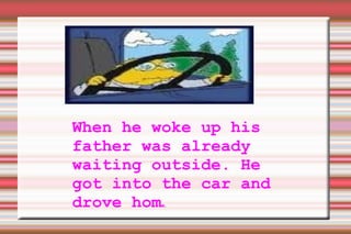When he woke up his father was already waiting outside. He got into the car and drove hom e . 