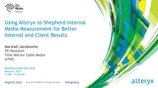 #
Using Alteryx to Shepherd Internal
Media Measurement for Better
Internal and Client Results
Marshall Jacobowitz
VP, Research
Time Warner Cable Media
@TWC
Business Leadership track
March 6, 2013
11:00 – 11:45 am
 