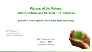 Presented by:
Mr. Jacob Peled
Executive Chairman
Pelmar Engineering Ltd.
Visions of the Future:
Further Deliberations on Future Tire Production
(Vision= A Combination of Wish, Hope and Expectation)
Tire Technology Expo
February 2016
Hannover, Germany
 