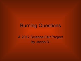 Burning Questions A 2012 Science Fair Project By Jacob R. 