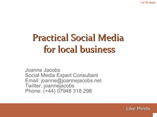 Joanne Jacobs Social Media Expert Consultant Email: joanne@joannejacobs.net Twitter: joannejacobs Phone: (+44) 07948 318 298 Practical Social Media  for local business 