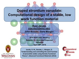 Doped strontium vanadate:
Computational design of a stable, low
work function material
Ryan Jacobs
(rjacobs3@wisc.edu)
John Booske, Dane Morgan
2016 IEEE-IVEC Meeting
Session 10: Scandate/Dispenser
cathodes
April 20th, 2016
Jacobs, R. M., Booske, J., Morgan, D.
“Understanding and controlling the work function
of perovskite oxides using Density Functional
Theory”, Advanced Functional Materials (2016)
 