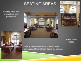 SEATING AREAS
Reading Area with
magazines and
periodicals
View from main entrance. Student work
stations and Promethean Board for lessons.
Student work
table
 