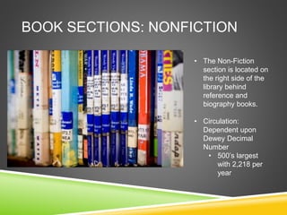 BOOK SECTIONS: NONFICTION
• The Non-Fiction
section is located on
the right side of the
library behind
reference and
biography books.
• Circulation:
Dependent upon
Dewey Decimal
Number
• 500’s largest
with 2,218 per
year
 