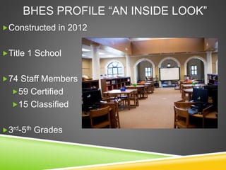 BHES PROFILE “AN INSIDE LOOK”
Constructed in 2012
Title 1 School
74 Staff Members
59 Certified
15 Classified
3rd-5th Grades
 
